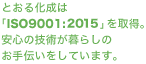 とおる化成は「ISO9001:2015」を取得。安心の技術が暮らしのお手伝いをしています。